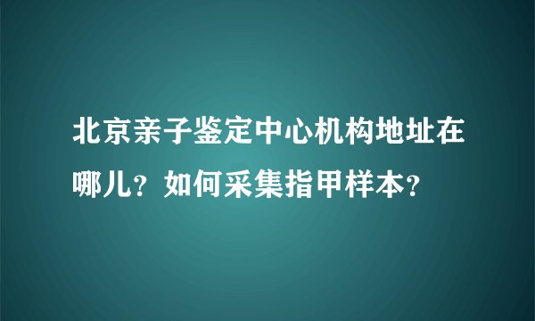 北京亲子鉴定中心机构地址在哪儿？如何采集指甲样本？
