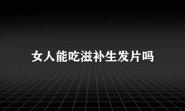 女人能吃滋补生发片吗