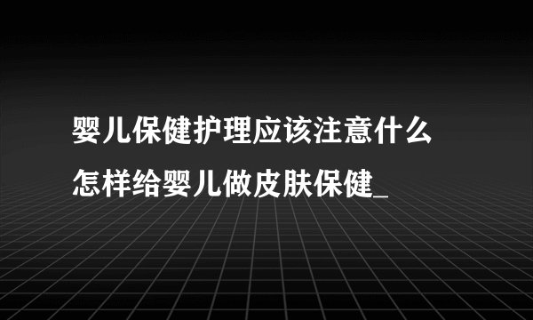 婴儿保健护理应该注意什么 怎样给婴儿做皮肤保健_