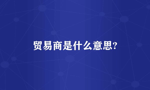 贸易商是什么意思?