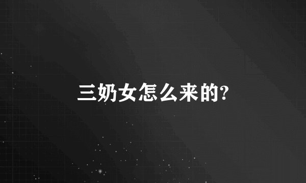 三奶女怎么来的?