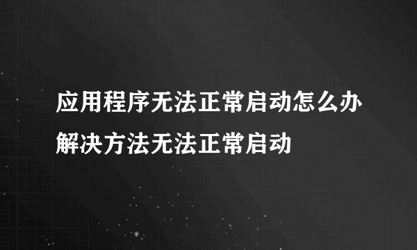 应用程序无法正常启动怎么办解决方法无法正常启动