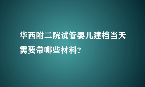 华西附二院试管婴儿建档当天需要带哪些材料？