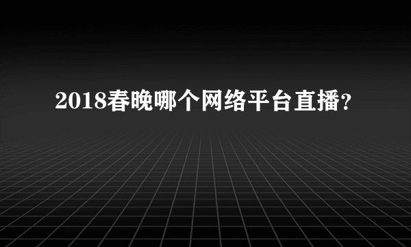2018春晚哪个网络平台直播？