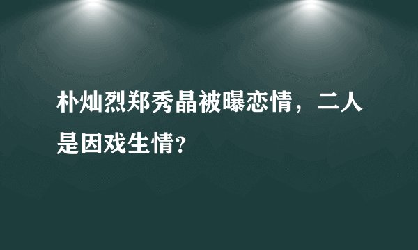 朴灿烈郑秀晶被曝恋情，二人是因戏生情？