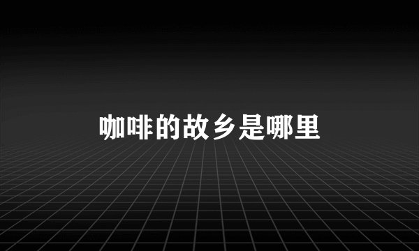 咖啡的故乡是哪里