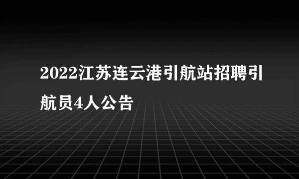 2022江苏连云港引航站招聘引航员4人公告