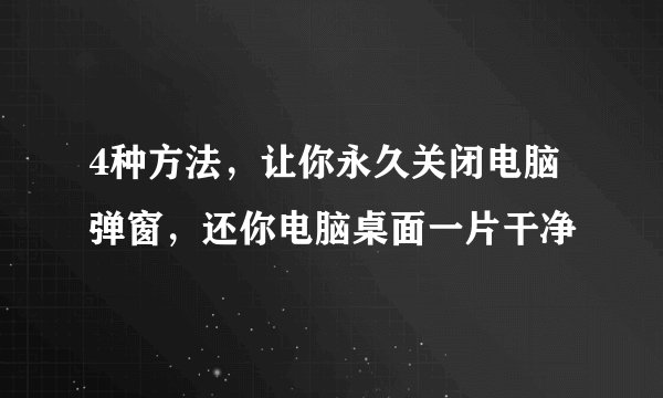 4种方法,让你永久关闭电脑弹窗,还你电脑桌面一片干净