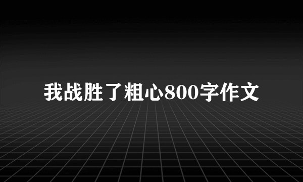 我战胜了粗心800字作文