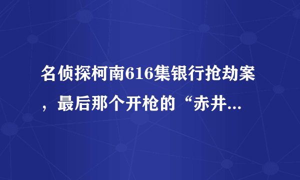 名侦探柯南616集银行抢劫案，最后那个开枪的“赤井秀一”（就是不会说话，而且左边有伤疤的那个）到底