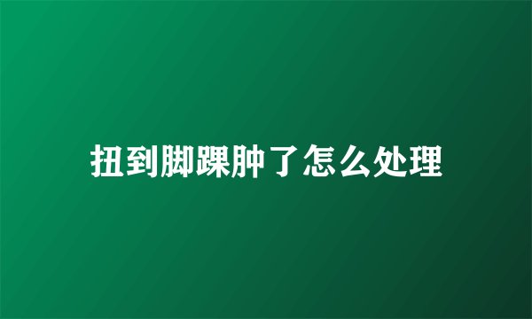 扭到脚踝肿了怎么处理