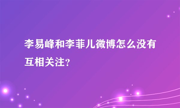 李易峰和李菲儿微博怎么没有互相关注？