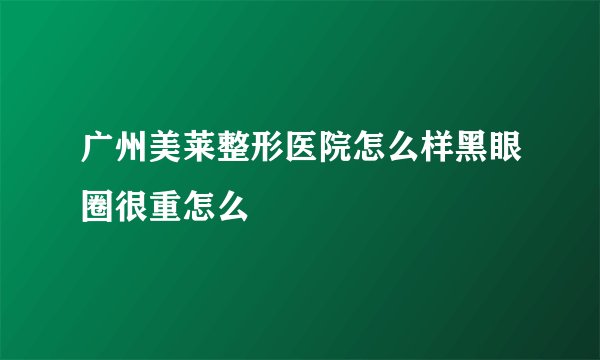 广州美莱整形医院怎么样黑眼圈很重怎么