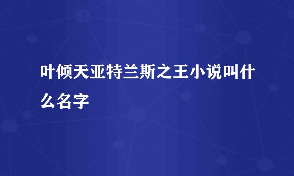 叶倾天亚特兰斯之王小说叫什么名字