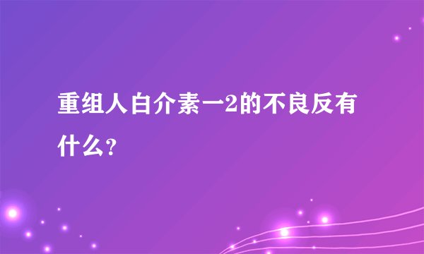 重组人白介素一2的不良反有什么？