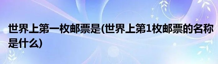 世界上第一枚邮票是(世界上第1枚邮票的名称是什么)