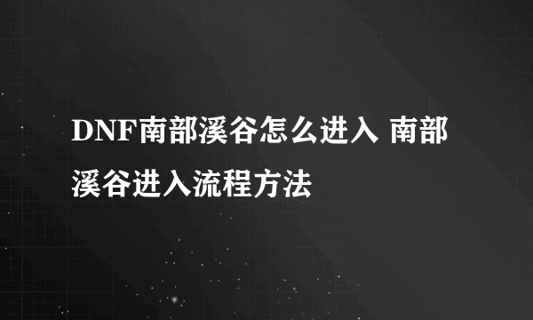 DNF南部溪谷怎么进入 南部溪谷进入流程方法