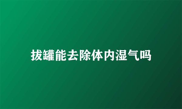 拔罐能去除体内湿气吗