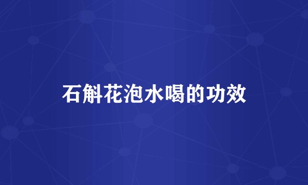 石斛花泡水喝的功效