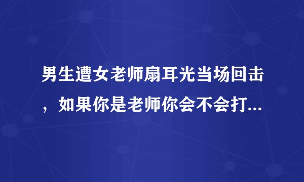 男生遭女老师扇耳光当场回击，如果你是老师你会不会打学生，你是学生会不会还击？