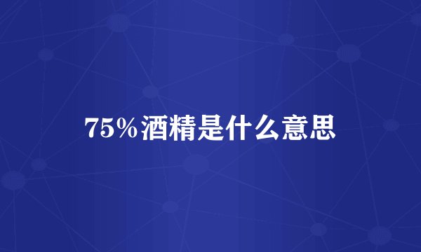 75%酒精是什么意思