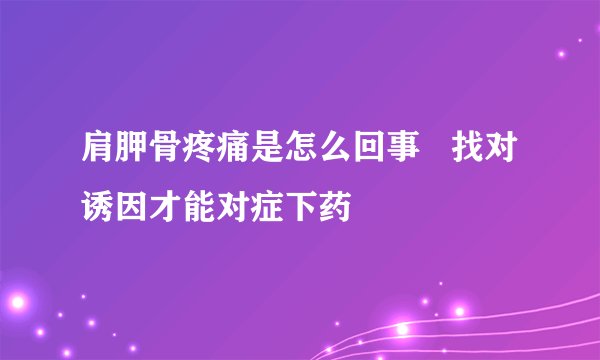 肩胛骨疼痛是怎么回事   找对诱因才能对症下药