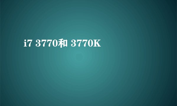 i7 3770和 3770K