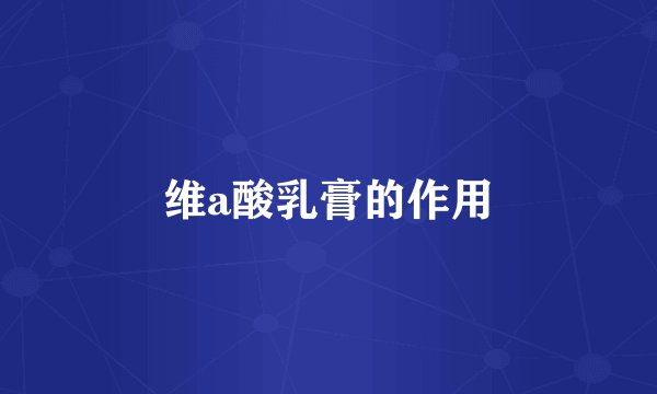 维a酸乳膏的作用