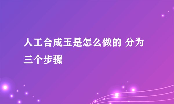 人工合成玉是怎么做的 分为三个步骤