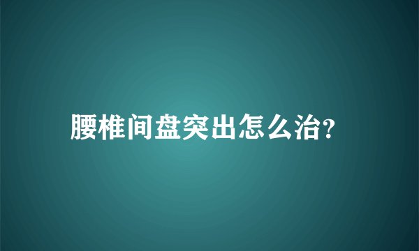 腰椎间盘突出怎么治？