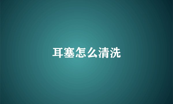 耳塞怎么清洗