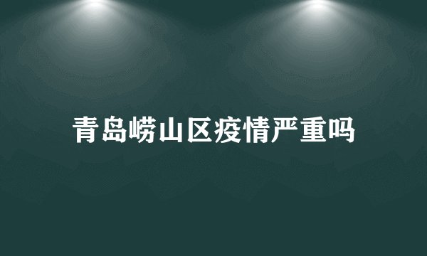 青岛崂山区疫情严重吗