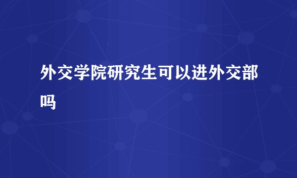 外交学院研究生可以进外交部吗
