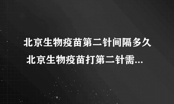 北京生物疫苗第二针间隔多久 北京生物疫苗打第二针需要注意什么