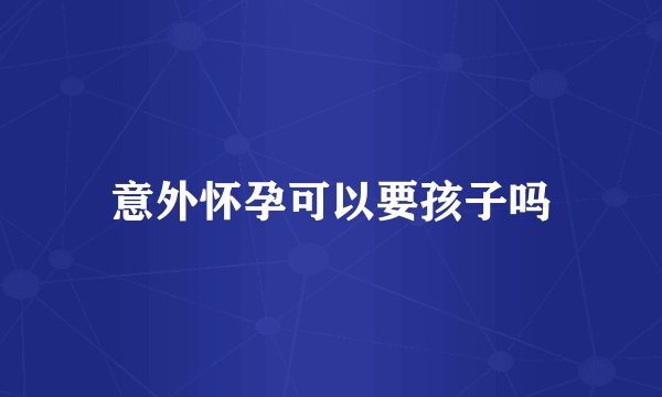 意外怀孕可以要孩子吗