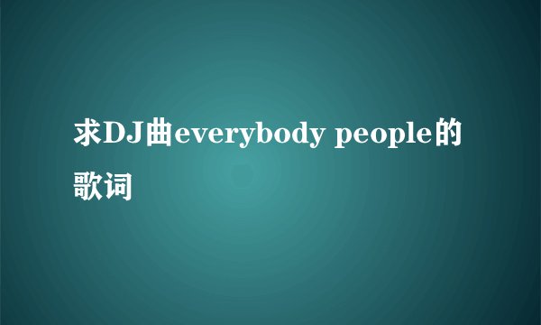 求DJ曲everybody people的歌词