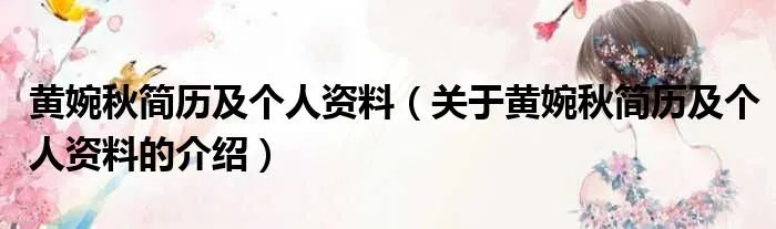黄婉秋简历及个人资料（关于黄婉秋简历及个人资料的介绍）