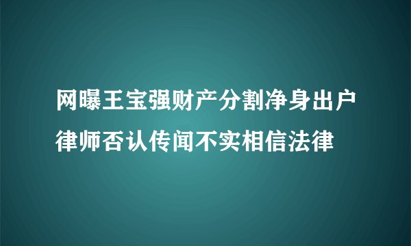 网曝王宝强财产分割净身出户律师否认传闻不实相信法律
