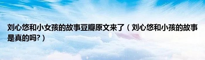 刘心悠和小女孩的故事豆瓣原文来了（刘心悠和小孩的故事是真的吗?）