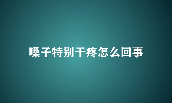 嗓子特别干疼怎么回事