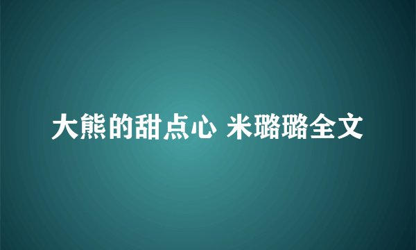 大熊的甜点心 米璐璐全文