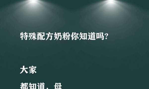 特殊配方奶粉你知道吗?

大家都知道，母