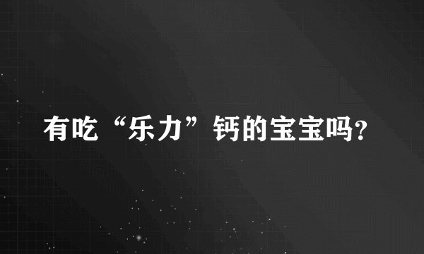 有吃“乐力”钙的宝宝吗?