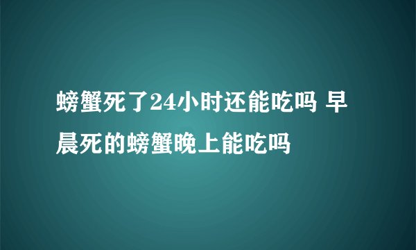 螃蟹死了24小时还能吃吗 早晨死的螃蟹晚上能吃吗