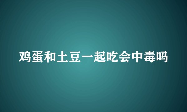 鸡蛋和土豆一起吃会中毒吗