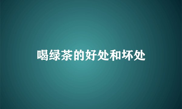 喝绿茶的好处和坏处