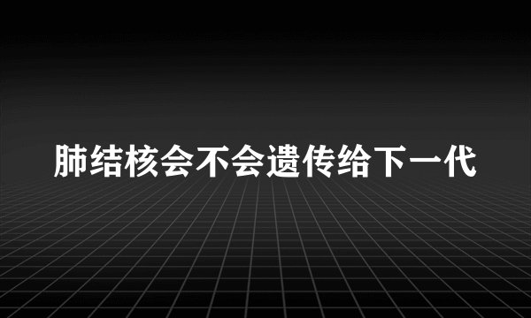 肺结核会不会遗传给下一代