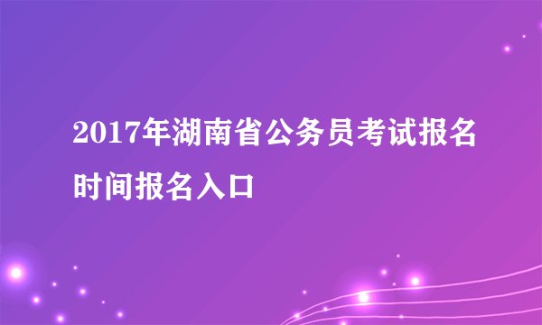 2017年湖南省公务员考试报名时间报名入口