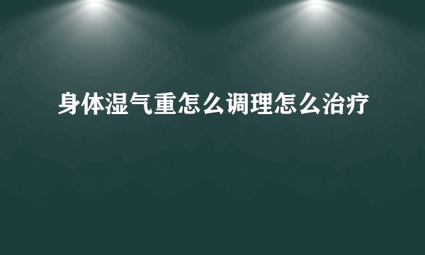 身体湿气重怎么调理怎么治疗