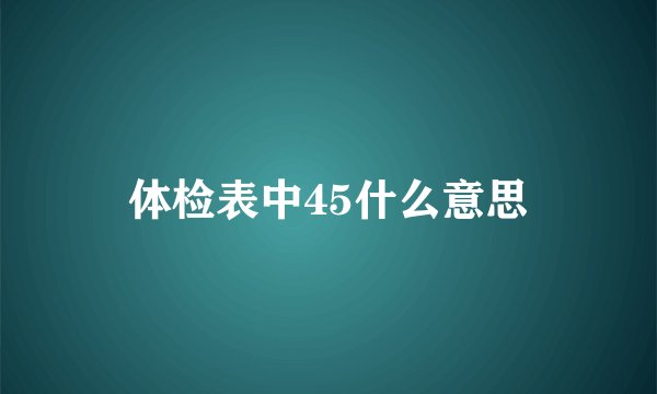 体检表中45什么意思